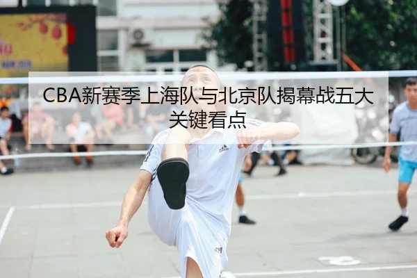 CBA新赛季上海队与北京队揭幕战五大关键看点