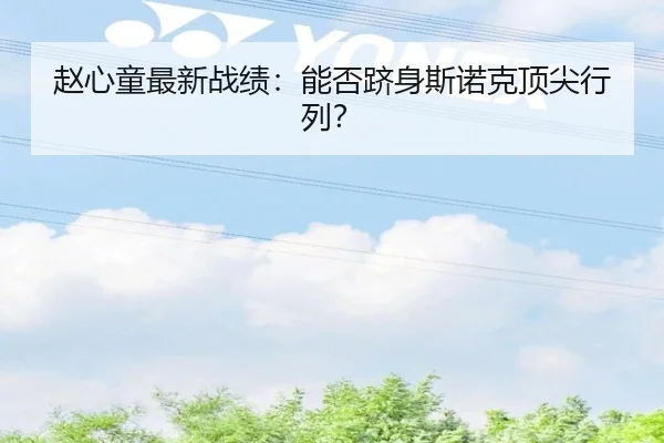 赵心童最新战绩：能否跻身斯诺克顶尖行列？